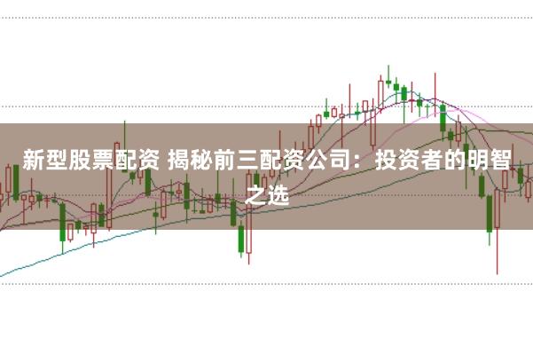 新型股票配资 揭秘前三配资公司：投资者的明智之选
