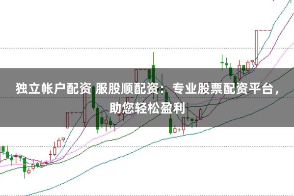独立帐户配资 服股顺配资：专业股票配资平台，助您轻松盈利