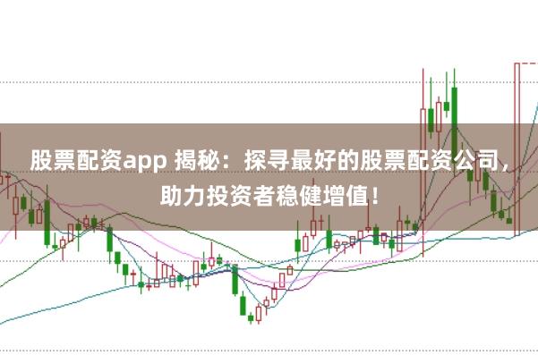 股票配资app 揭秘：探寻最好的股票配资公司，助力投资者稳健增值！