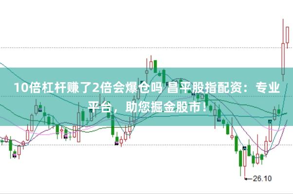 10倍杠杆赚了2倍会爆仓吗 昌平股指配资：专业平台，助您掘金股市！