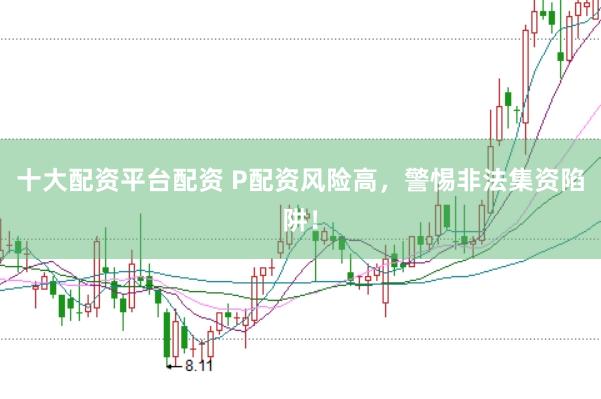 十大配资平台配资 P配资风险高，警惕非法集资陷阱！