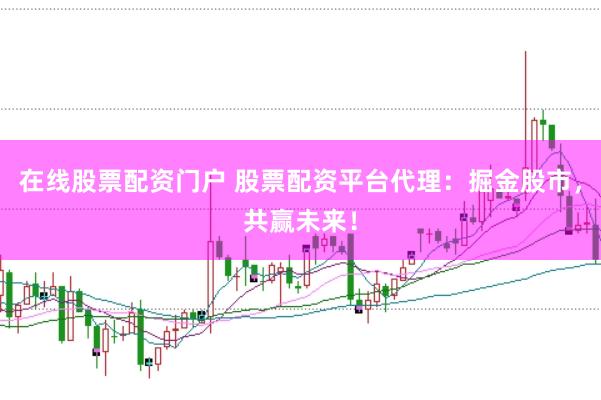 在线股票配资门户 股票配资平台代理：掘金股市，共赢未来！