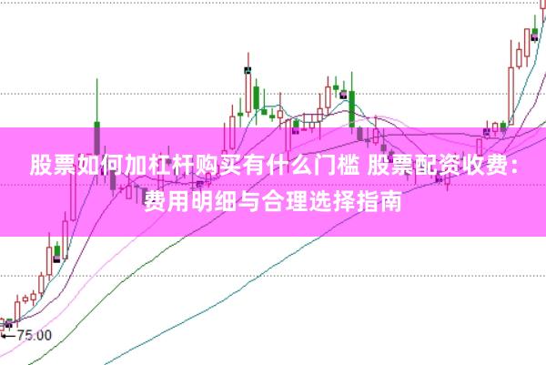 股票如何加杠杆购买有什么门槛 股票配资收费:费用明细与合理选择指南