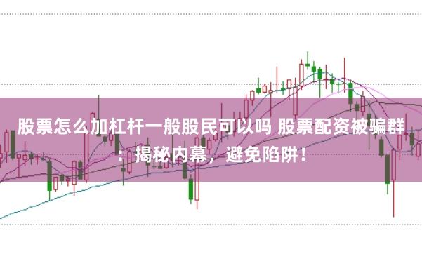 股票怎么加杠杆一般股民可以吗 股票配资被骗群:揭秘内幕,避免陷阱!