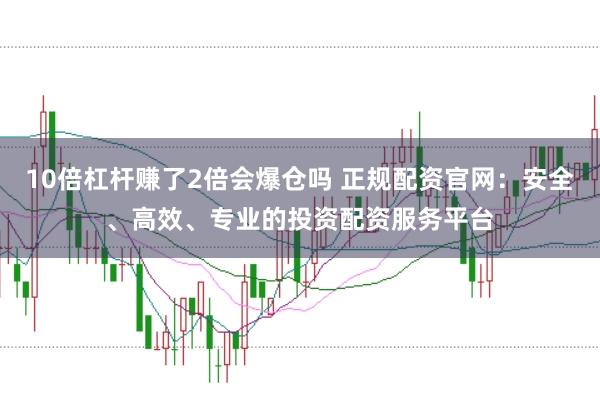 10倍杠杆赚了2倍会爆仓吗 正规配资官网：安全、高效、专业的投资配资服务平台