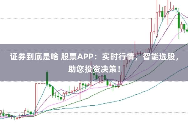 证券到底是啥 股票APP:实时行情,智能选股,助您投资决策!