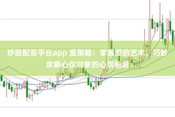 炒股配资平台app 爱策略:掌握爱的艺术,巧妙攻略心仪对象的心灵秘籍