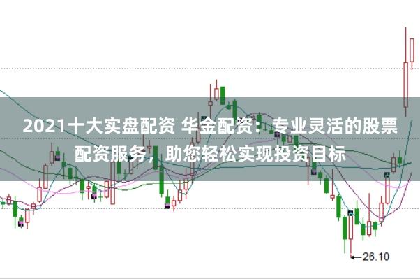 2021十大实盘配资 华金配资:专业灵活的股票配资服务,助您轻松实现投资目标