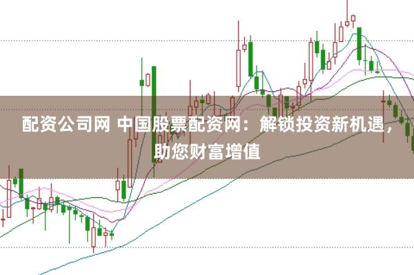 配资公司网 中国股票配资网:解锁投资新机遇,助您财富增值