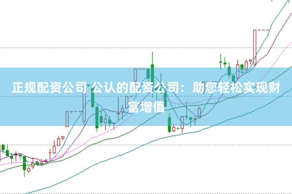 正规配资公司 公认的配资公司:助您轻松实现财富增值