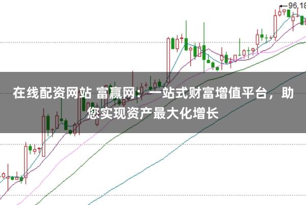 在线配资网站 富赢网：一站式财富增值平台，助您实现资产最大化增长