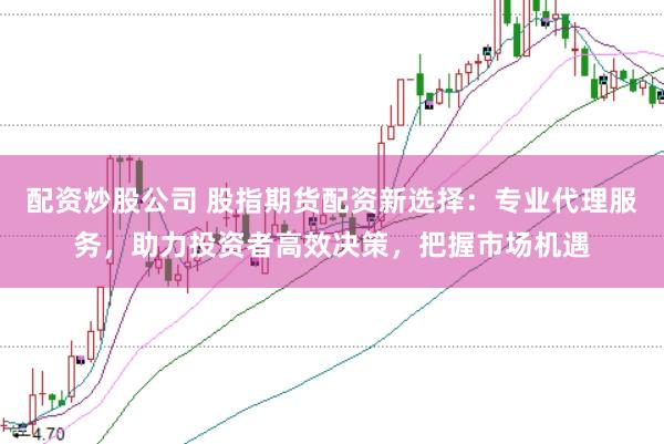配资炒股公司 股指期货配资新选择:专业代理服务,助力投资者高效决策,把握市场机遇