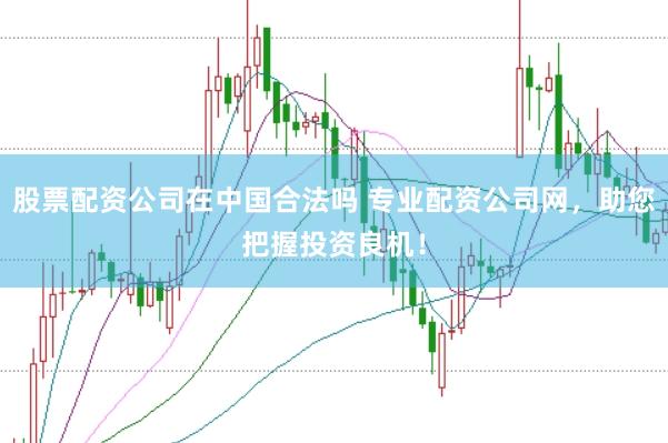 股票配资公司在中国合法吗 专业配资公司网，助您把握投资良机！