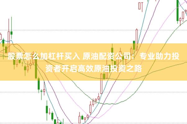 股票怎么加杠杆买入 原油配资公司:专业助力投资者开启高效原油投资之路