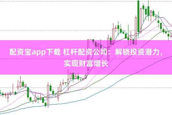 配资宝app下载 杠杆配资公司:解锁投资潜力,实现财富增长