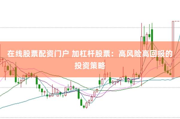 在线股票配资门户 加杠杆股票：高风险高回报的投资策略