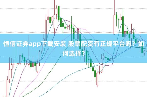 恒信证券app下载安装 股票配资有正规平台吗？如何选择？