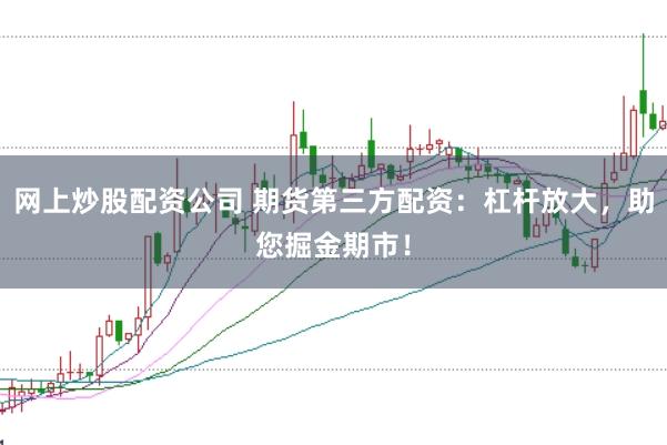 网上炒股配资公司 期货第三方配资：杠杆放大，助您掘金期市！