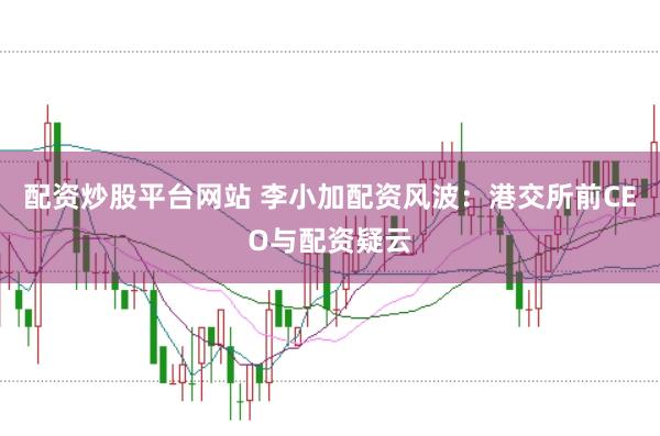 配资炒股平台网站 李小加配资风波：港交所前CEO与配资疑云