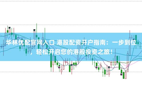 华林优配官网入口 港股配资开户指南:一步到位,轻松开启您的港股投资之旅!