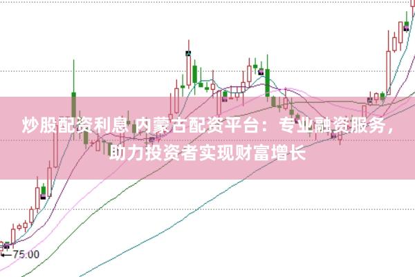 炒股配资利息 内蒙古配资平台：专业融资服务，助力投资者实现财富增长