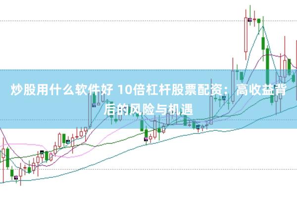 炒股用什么软件好 10倍杠杆股票配资：高收益背后的风险与机遇