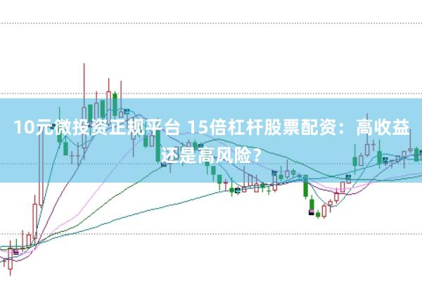 10元微投资正规平台 15倍杠杆股票配资:高收益还是高风险?