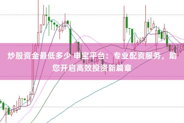 炒股资金最低多少 申宝平台:专业配资服务,助您开启高效投资新篇章