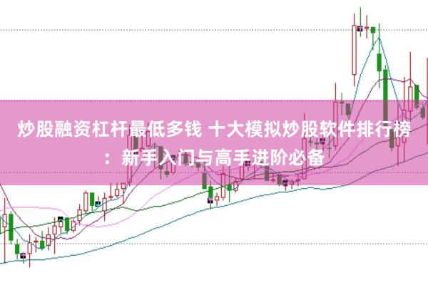 炒股融资杠杆最低多钱 十大模拟炒股软件排行榜：新手入门与高手进阶必备