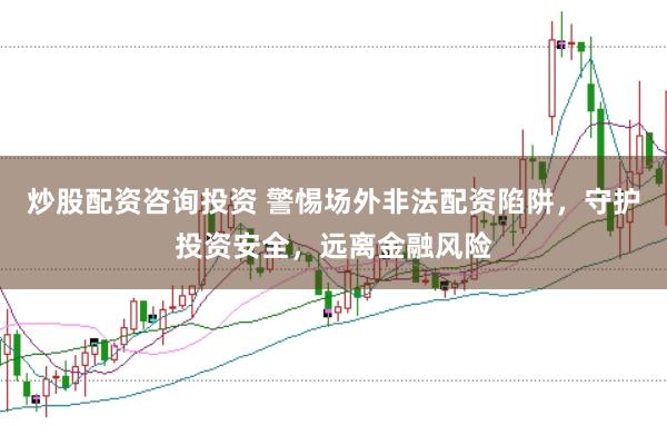 炒股配资咨询投资 警惕场外非法配资陷阱，守护投资安全，远离金融风险