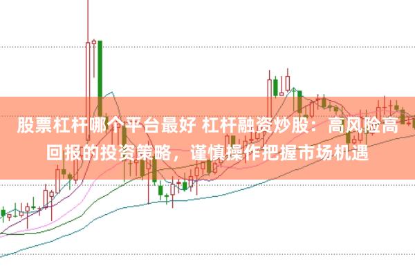 股票杠杆哪个平台最好 杠杆融资炒股：高风险高回报的投资策略，谨慎操作把握市场机遇