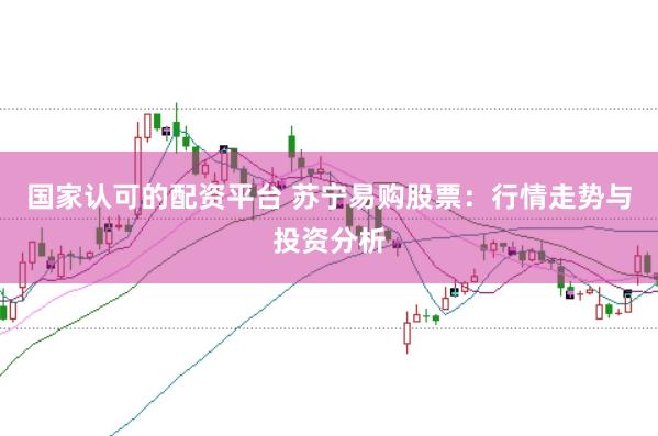 国家认可的配资平台 苏宁易购股票:行情走势与投资分析