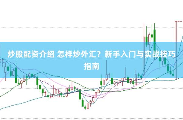 炒股配资介绍 怎样炒外汇？新手入门与实战技巧指南