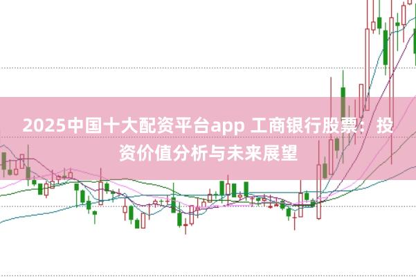 2025中国十大配资平台app 工商银行股票：投资价值分析与未来展望