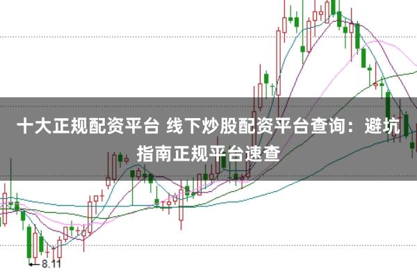 十大正规配资平台 线下炒股配资平台查询：避坑指南正规平台速查