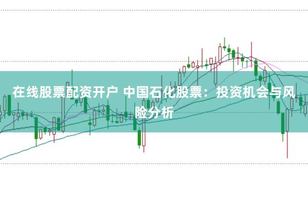 在线股票配资开户 中国石化股票:投资机会与风险分析