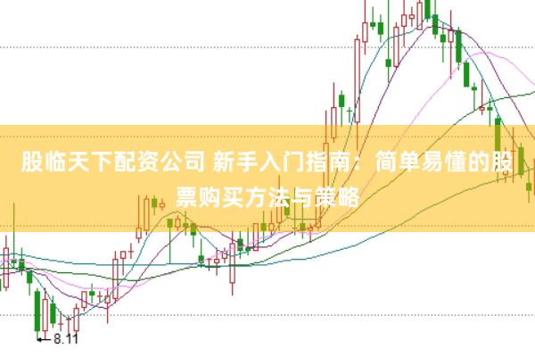 股临天下配资公司 新手入门指南:简单易懂的股票购买方法与策略