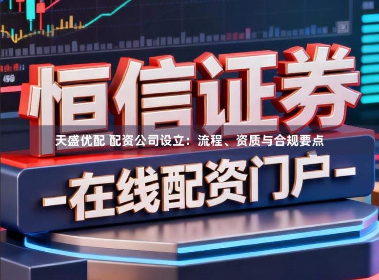天盛优配 配资公司设立:流程、资质与合规要点