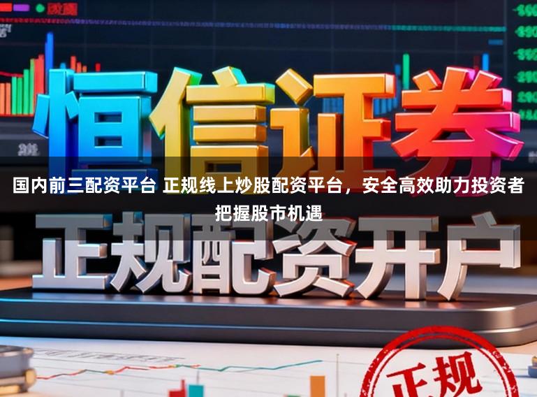 国内前三配资平台 正规线上炒股配资平台，安全高效助力投资者把握股市机遇