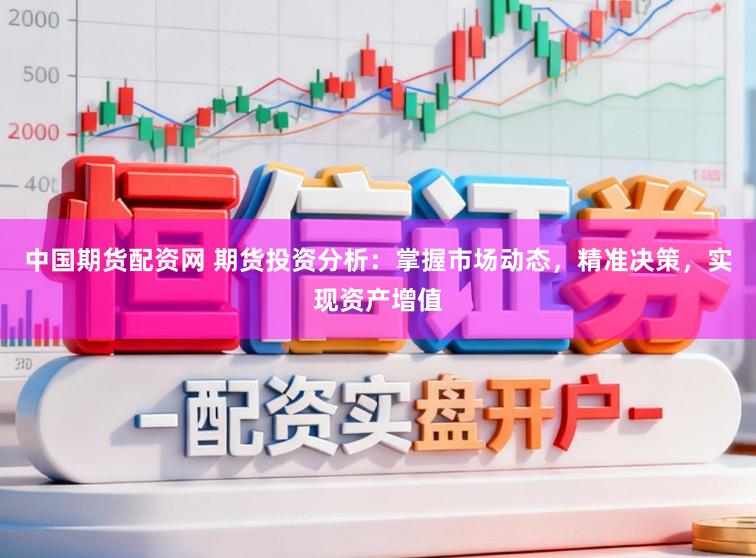 中国期货配资网 期货投资分析：掌握市场动态，精准决策，实现资产增值