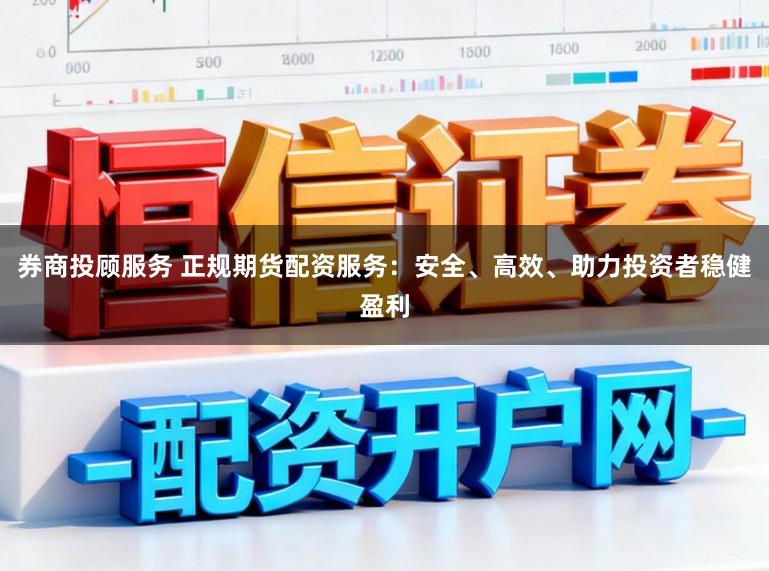 券商投顾服务 正规期货配资服务：安全、高效、助力投资者稳健盈利
