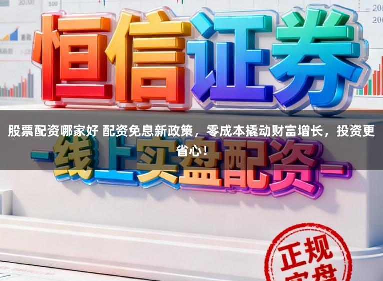 股票配资哪家好 配资免息新政策，零成本撬动财富增长，投资更省心！