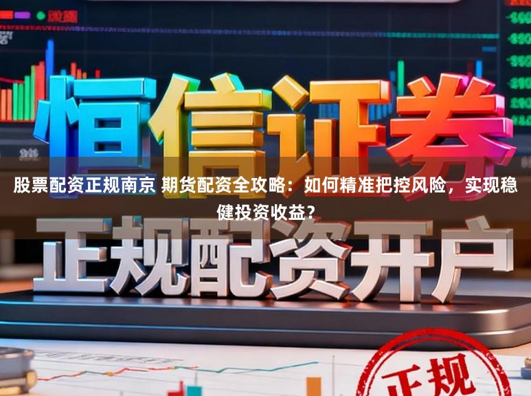 股票配资正规南京 期货配资全攻略：如何精准把控风险，实现稳健投资收益？