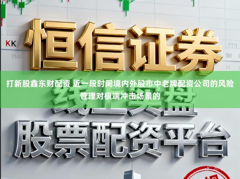 打新股鑫东财配资 近一段时间境内外股市中老牌配资公司的风险管理对极端冲击场景的