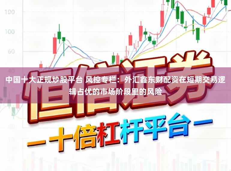 中国十大正规炒股平台 风控专栏：外汇鑫东财配资在短期交易逻辑占优的市场阶段里的风险