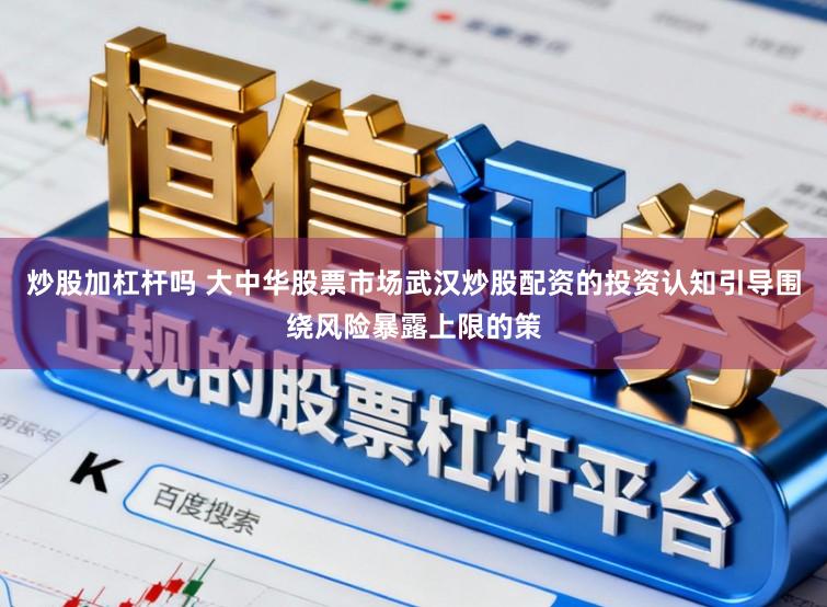 炒股加杠杆吗 大中华股票市场武汉炒股配资的投资认知引导围绕风险暴露上限的策