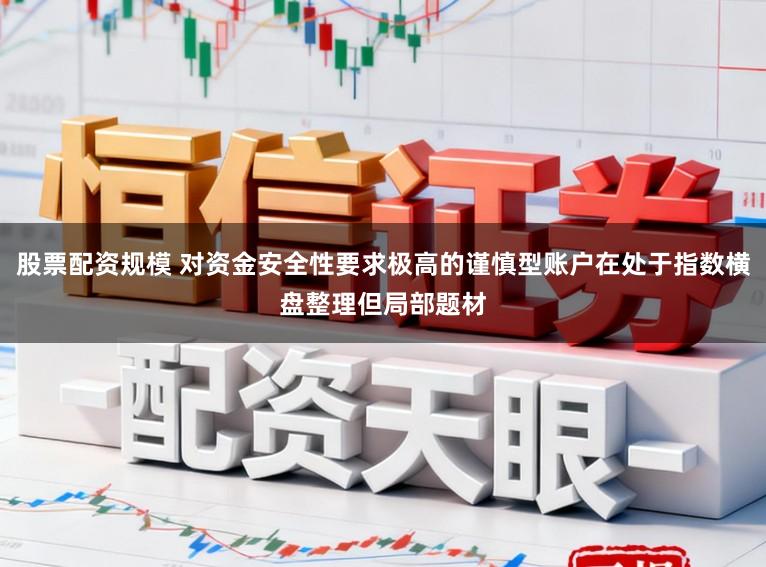 股票配资规模 对资金安全性要求极高的谨慎型账户在处于指数横盘整理但局部题材