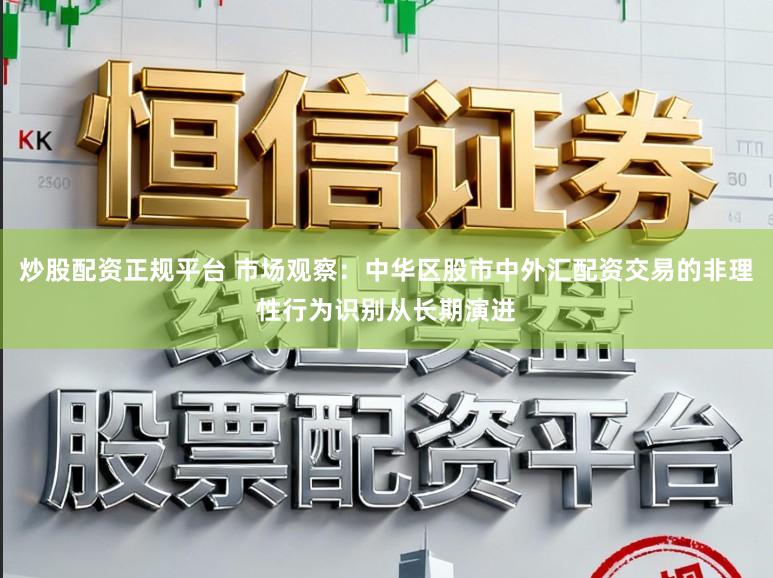 炒股配资正规平台 市场观察:中华区股市中外汇配资交易的非理性行为识别从长期演进