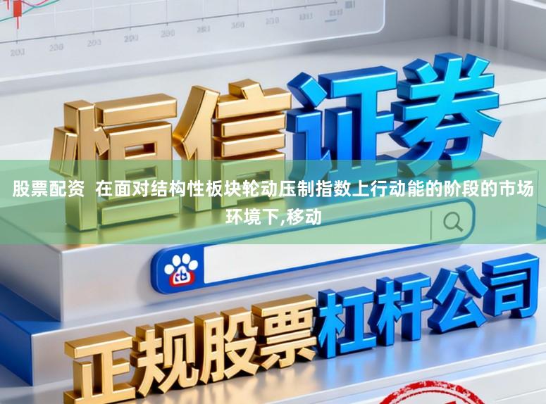 股票配资  在面对结构性板块轮动压制指数上行动能的阶段的市场环境下，移动