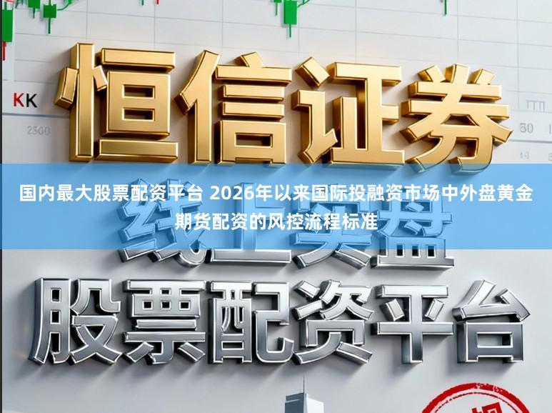国内最大股票配资平台 2026年以来国际投融资市场中外盘黄金期货配资的风控流程标准